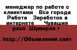 менеджер по работе с клиентами - Все города Работа » Заработок в интернете   . Чувашия респ.,Шумерля г.